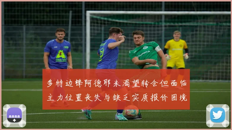 多特边锋阿德耶米渴望转会但面临主力位置丧失与缺乏实质报价困境