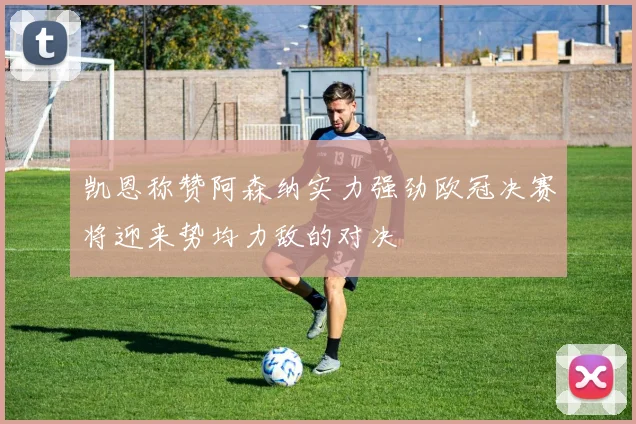 凯恩称赞阿森纳实力强劲欧冠决赛将迎来势均力敌的对决