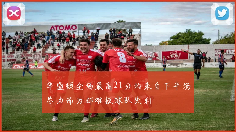 华盛顿全场最高21分均来自下半场尽力而为却难救球队失利