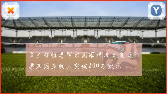 国王杯惊喜阿尔瓦塞特淘汰皇马门票及商业收入突破200万欧元