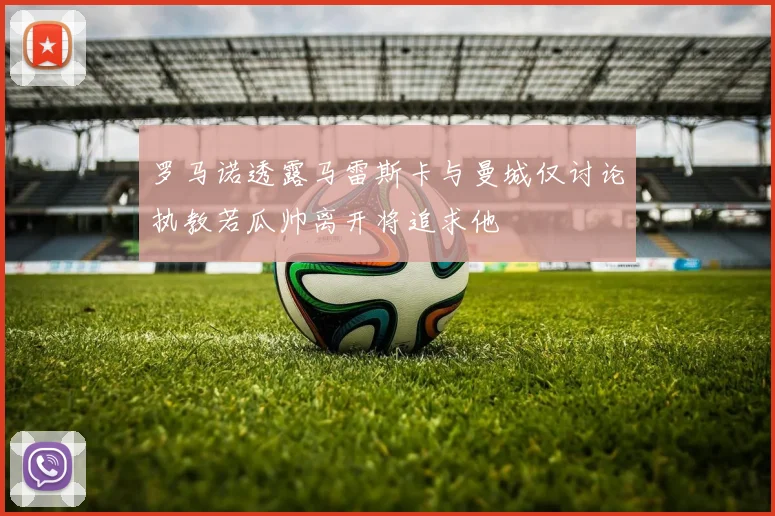 罗马诺透露马雷斯卡与曼城仅讨论执教若瓜帅离开将追求他
