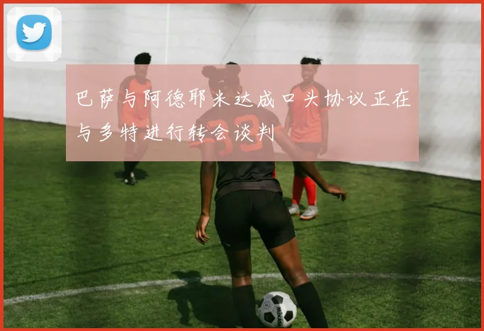 巴萨与阿德耶米达成口头协议正在与多特进行转会谈判