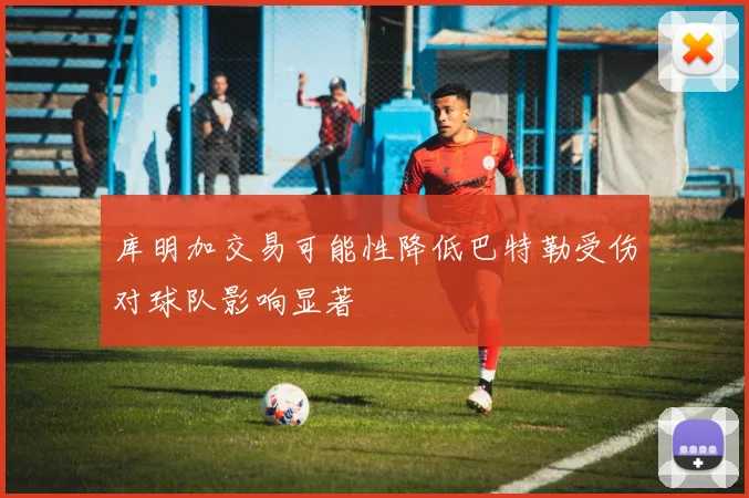 库明加交易可能性降低巴特勒受伤对球队影响显著