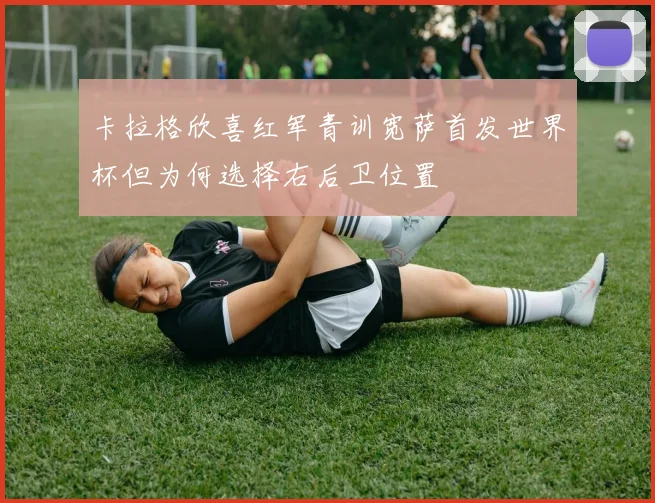 卡拉格欣喜红军青训宽萨首发世界杯但为何选择右后卫位置