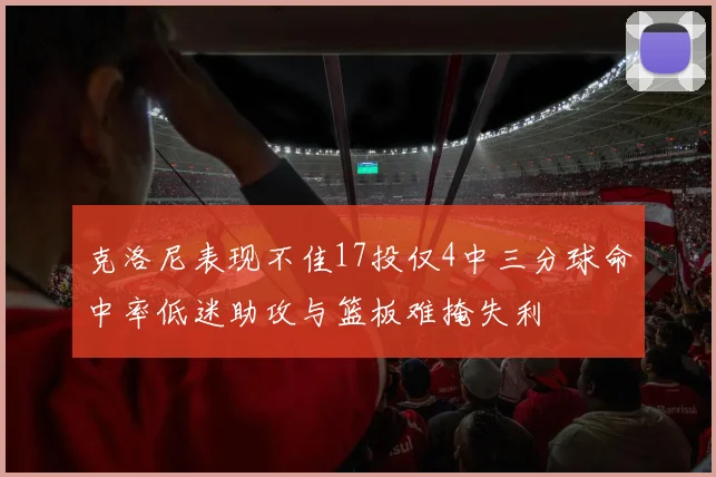 克洛尼表现不佳17投仅4中三分球命中率低迷助攻与篮板难掩失利