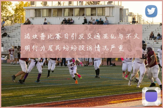 诺坎普比赛日引发交通混乱与不文明行为居民纷纷投诉情况严重