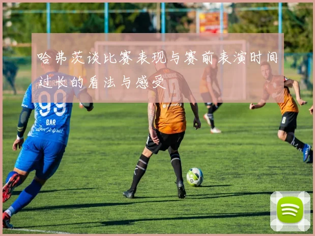 哈弗茨谈比赛表现与赛前表演时间过长的看法与感受