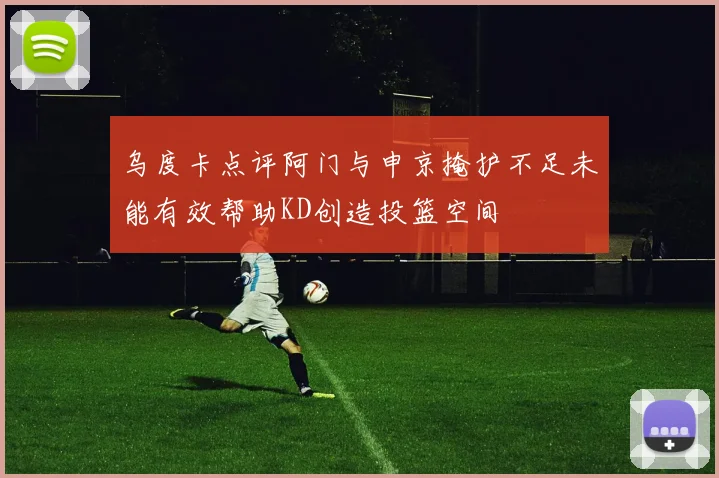 乌度卡点评阿门与申京掩护不足未能有效帮助KD创造投篮空间