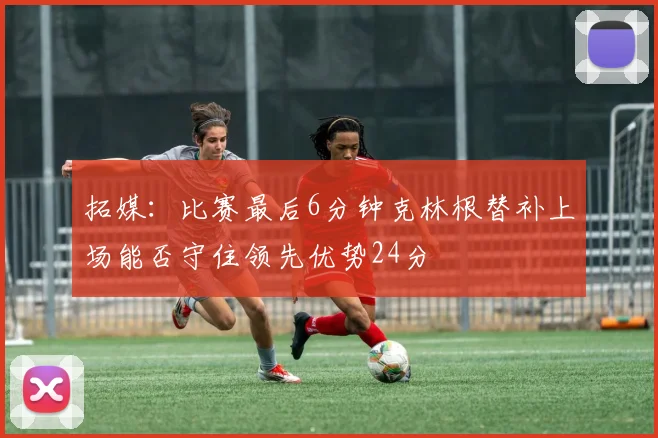 拓媒：比赛最后6分钟克林根替补上场能否守住领先优势24分