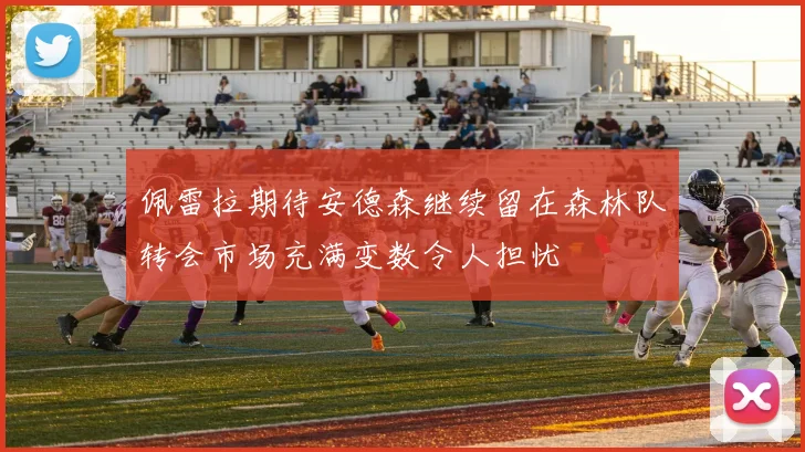 佩雷拉期待安德森继续留在森林队转会市场充满变数令人担忧