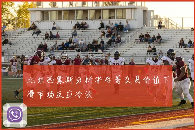 比尔西蒙斯分析字母哥交易价值下滑市场反应冷淡