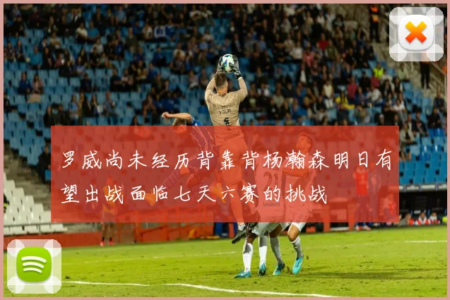罗威尚未经历背靠背杨瀚森明日有望出战面临七天六赛的挑战