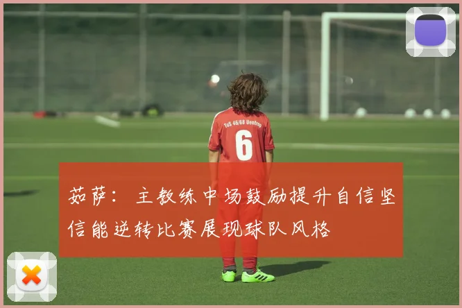 茹萨：主教练中场鼓励提升自信坚信能逆转比赛展现球队风格