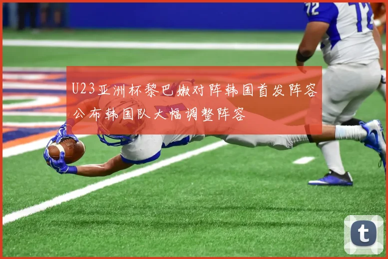 U23亚洲杯黎巴嫩对阵韩国首发阵容公布韩国队大幅调整阵容