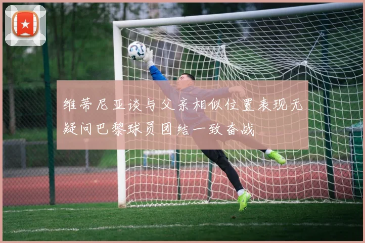 维蒂尼亚谈与父亲相似位置表现无疑问巴黎球员团结一致奋战